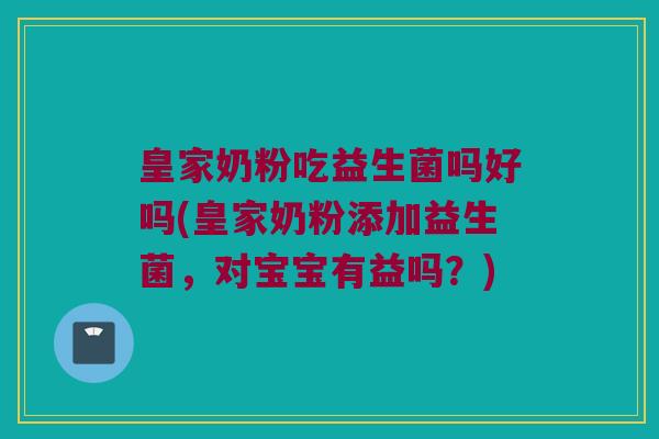 皇家奶粉吃益生菌吗好吗(皇家奶粉添加益生菌，对宝宝有益吗？)