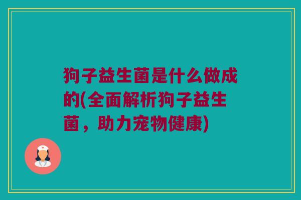 狗子益生菌是什么做成的(全面解析狗子益生菌,助力宠物健康) 狗子益生菌是什么做成的(全面解析狗子益生菌,助力宠物健康)