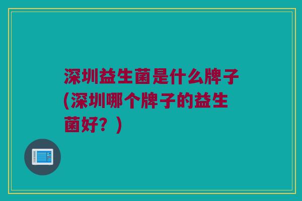 深圳益生菌是什么牌子(深圳哪个牌子的益生菌好？)