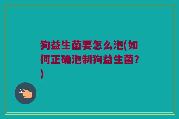 狗益生菌要怎么泡(如何正确泡制狗益生菌?) 狗益生菌要怎么泡(如何正确泡制狗益生菌?)