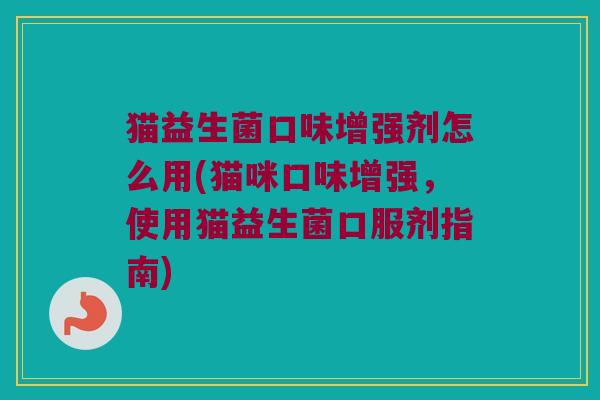 猫益生菌口味增强剂怎么用(猫咪口味增强，使用猫益生菌口服剂指南)