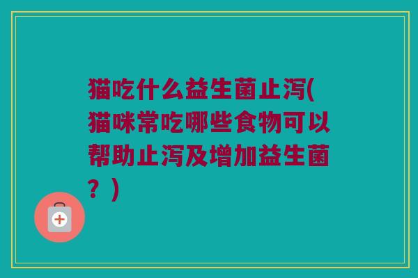 猫吃什么益生菌止泻(猫咪常吃哪些食物可以帮助止泻及增加益生菌？)