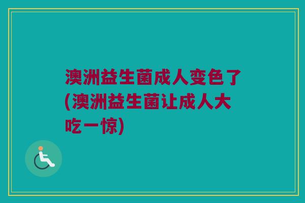 澳洲益生菌成人变色了(澳洲益生菌让成人大吃一惊)