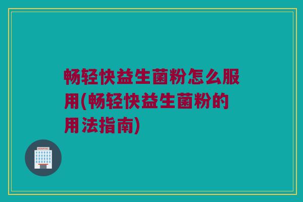 畅轻快益生菌粉怎么服用(畅轻快益生菌粉的用法指南)