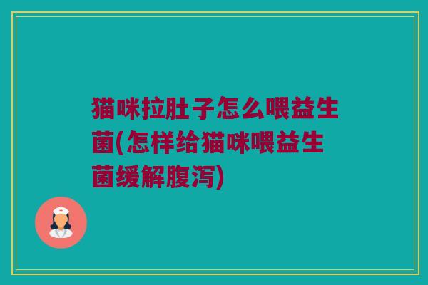 猫咪拉肚子怎么喂益生菌(怎样给猫咪喂益生菌缓解腹泻)