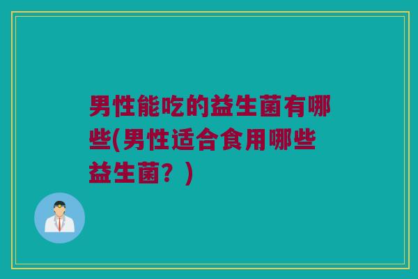 男性能吃的益生菌有哪些(男性适合食用哪些益生菌？)