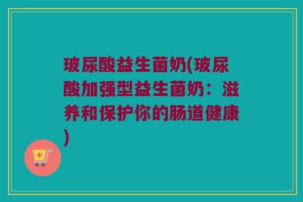 玻尿酸益生菌奶(玻尿酸加强型益生菌奶：滋养和保护你的肠道健康)