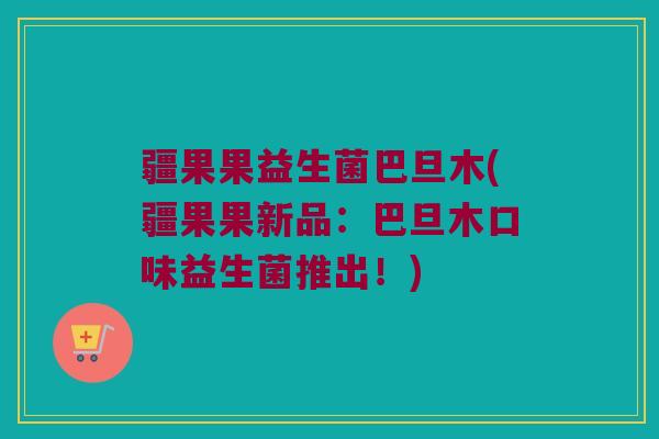 疆果果益生菌巴旦木(疆果果新品：巴旦木口味益生菌推出！)