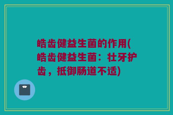 皓齿健益生菌的作用(皓齿健益生菌：壮牙护齿，抵御肠道不适)