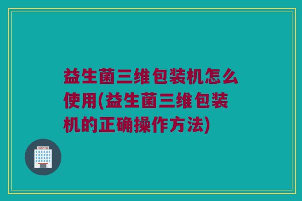 益生菌三维包装机怎么使用(益生菌三维包装机的正确操作方法)