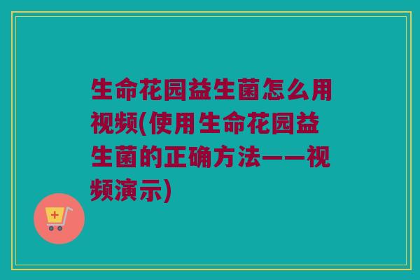 生命花园益生菌怎么用视频(使用生命花园益生菌的正确方法——视频演示)