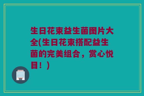 生日花束益生菌图片大全(生日花束搭配益生菌的完美组合，赏心悦目！)