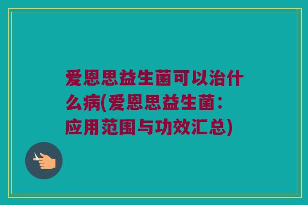 爱恩思益生菌可以治什么病(爱恩思益生菌：应用范围与功效汇总)