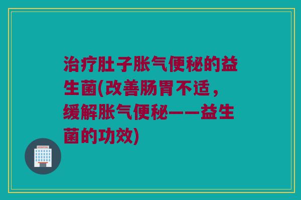 治疗肚子胀气便秘的益生菌(改善肠胃不适，缓解胀气便秘——益生菌的功效)