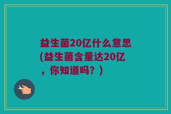 益生菌20亿什么意思(益生菌含量达20亿，你知道吗？)