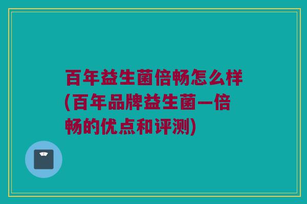 百年益生菌倍畅怎么样(百年品牌益生菌—倍畅的优点和评测)