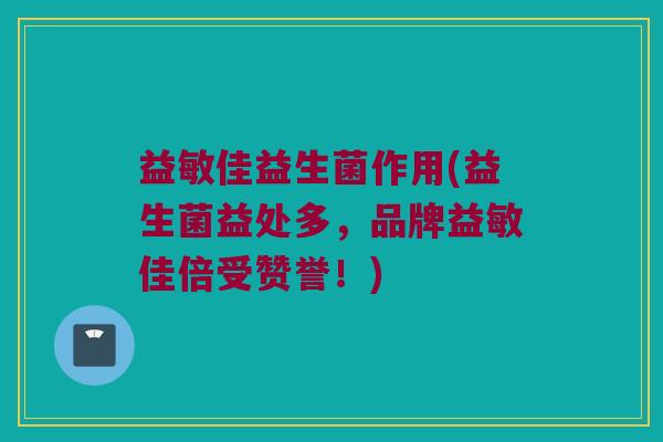 益敏佳益生菌作用(益生菌益处多，品牌益敏佳倍受赞誉！)