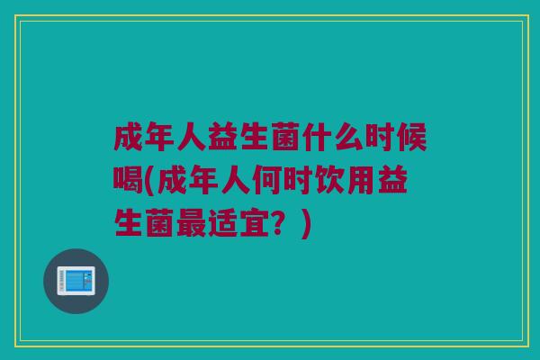 成年人益生菌什么时候喝(成年人何时饮用益生菌最适宜？)