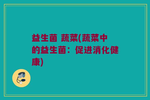 益生菌 蔬菜(蔬菜中的益生菌：促进消化健康)