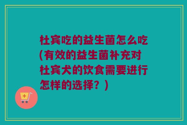 杜宾吃的益生菌怎么吃(有效的益生菌补充对杜宾犬的饮食需要进行怎样的选择？)