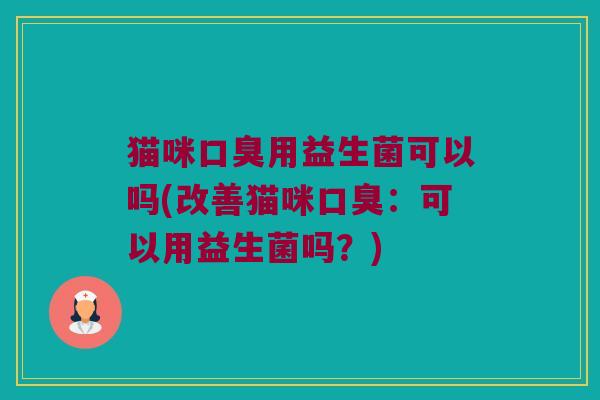 猫咪用益生菌可以吗(改善猫咪:可以用益生菌吗?) 猫咪用益生菌可以吗(改善猫咪:可以用益生菌吗?)