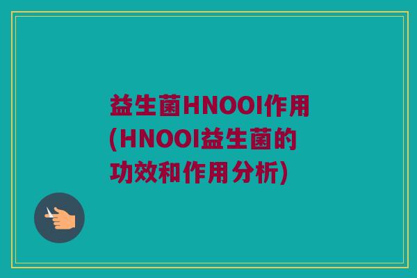 益生菌HNOOI作用(HNOOI益生菌的功效和作用分析) 益生菌HNOOI作用(HNOOI益生菌的功效和作用分析)