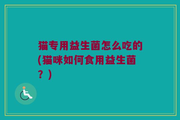 猫专用益生菌怎么吃的(猫咪如何食用益生菌？)
