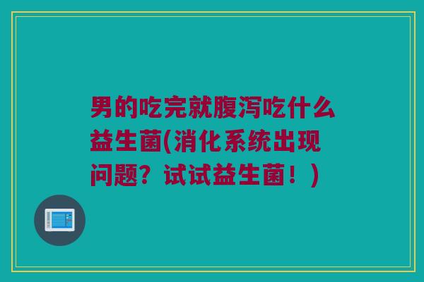 男的吃完就腹泻吃什么益生菌(消化系统出现问题？试试益生菌！)