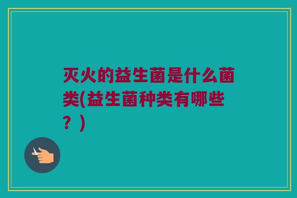 灭火的益生菌是什么菌类(益生菌种类有哪些？)