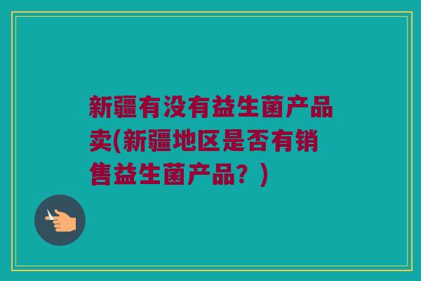 新疆有没有益生菌产品卖(新疆地区是否有销售益生菌产品？)
