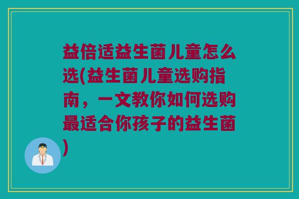 益倍适益生菌儿童怎么选(益生菌儿童选购指南，一文教你如何选购最适合你孩子的益生菌)