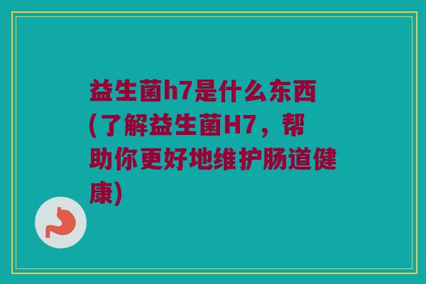 益生菌h7是什么东西(了解益生菌H7，帮助你更好地维护肠道健康)