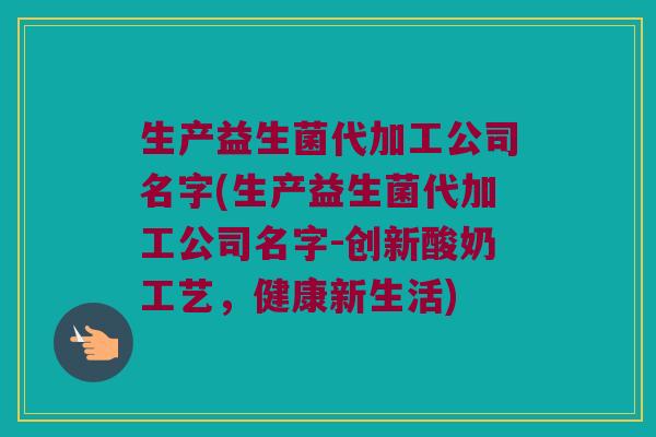 生产益生菌代加工公司名字(生产益生菌代加工公司名字-创新酸奶工艺，健康新生活)
