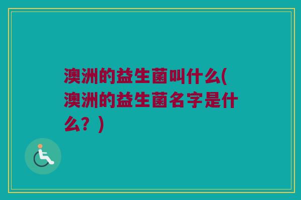 澳洲的益生菌叫什么(澳洲的益生菌名字是什么？)