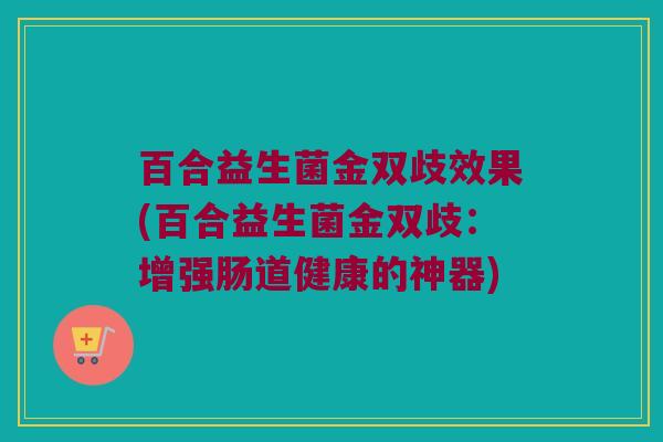 百合益生菌金双歧效果(百合益生菌金双歧：增强肠道健康的神器)