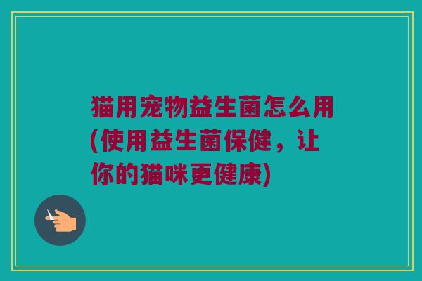 猫用宠物益生菌怎么用(使用益生菌保健,让你的猫咪更健康) 猫用宠物益生菌怎么用(使用益生菌保健,让你的猫咪更健康)