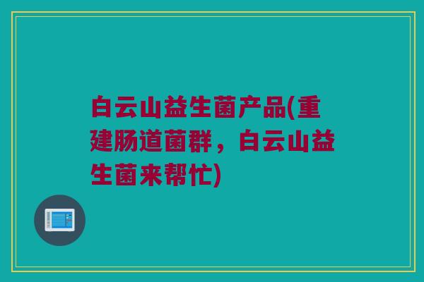 白云山益生菌产品(重建肠道菌群,白云山益生菌来帮忙) 白云山益生菌产品(重建肠道菌群,白云山益生菌来帮忙)