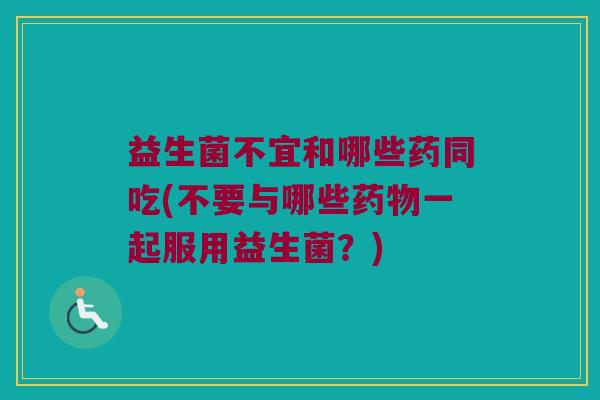 益生菌不宜和哪些药同吃(不要与哪些药物一起服用益生菌？)