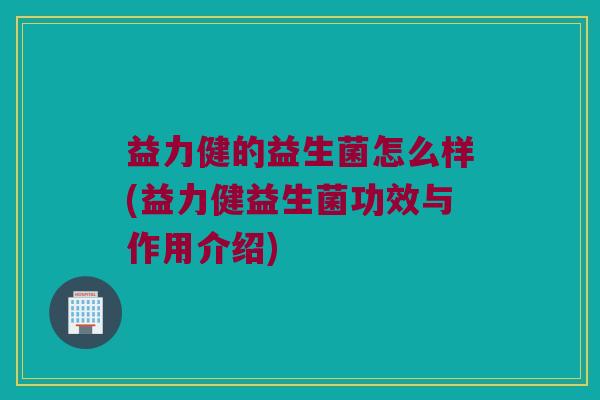 益力健的益生菌怎么样(益力健益生菌功效与作用介绍)