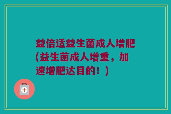 益倍适益生菌成人增肥(益生菌成人增重，加速增肥达目的！)