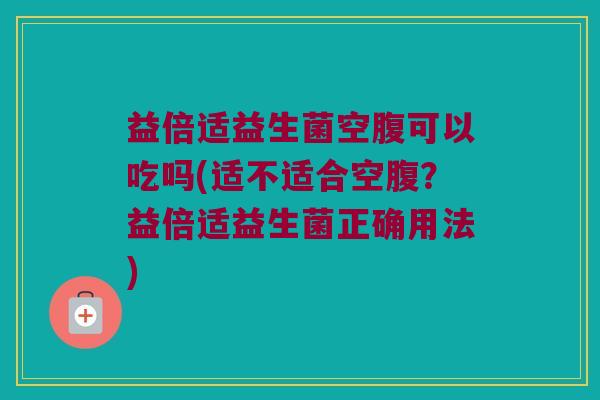 益倍适益生菌空腹可以吃吗(适不适合空腹?益倍适益生菌正确用法) 益倍适益生菌空腹可以吃吗(适不适合空腹?益倍适益生菌正确用法)