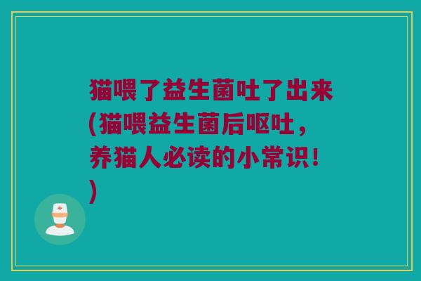 猫喂了益生菌吐了出来(猫喂益生菌后,养猫人必读的小常识!) 猫喂了益生菌吐了出来(猫喂益生菌后,养猫人必读的小常识!)