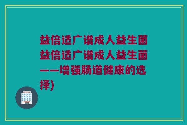 益倍适广谱成人益生菌益倍适广谱成人益生菌——增强肠道健康的选择)