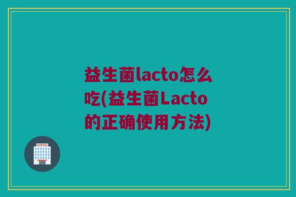 益生菌lacto怎么吃(益生菌Lacto的正确使用方法)