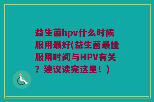 益生菌hpv什么时候服用最好(益生菌最佳服用时间与HPV有关？建议读完这里！)