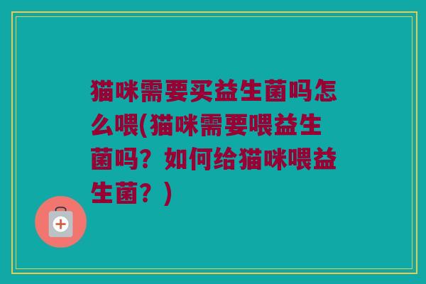 猫咪需要买益生菌吗怎么喂(猫咪需要喂益生菌吗？如何给猫咪喂益生菌？)