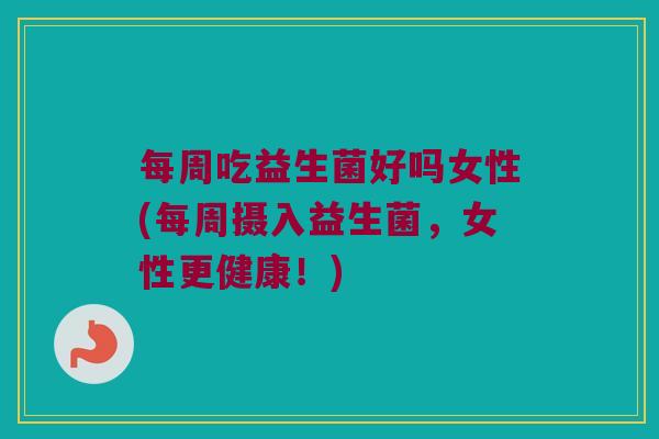 每周吃益生菌好吗女性(每周摄入益生菌，女性更健康！)