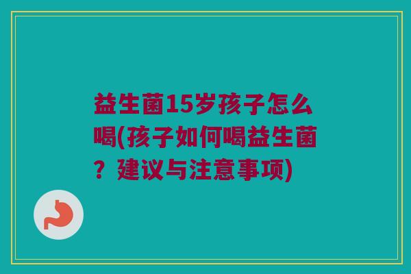 益生菌15岁孩子怎么喝(孩子如何喝益生菌?建议与注意事项) 益生菌15岁孩子怎么喝(孩子如何喝益生菌?建议与注意事项)
