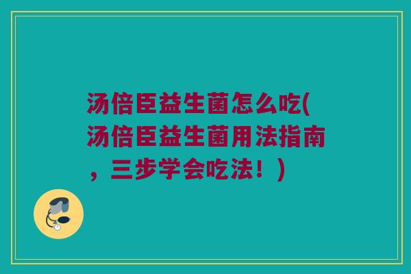 汤倍臣益生菌怎么吃(汤倍臣益生菌用法指南，三步学会吃法！)
