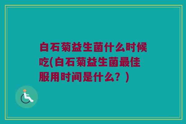 白石菊益生菌什么时候吃(白石菊益生菌最佳服用时间是什么？)